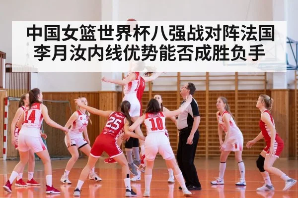 中国女篮世界杯八强战对阵法国 李月汝内线优势能否成胜负手