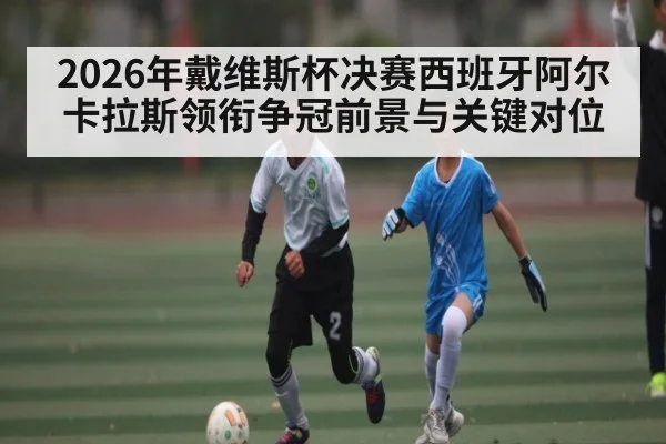 2026年戴维斯杯决赛西班牙阿尔卡拉斯领衔争冠前景与关键对位