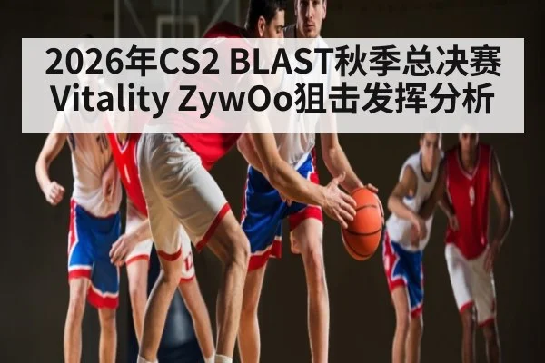 2026年CS2 BLAST秋季总决赛Vitality ZywOo狙击发挥分析